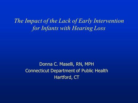 The Impact of the Lack of Early Intervention for Infants with Hearing Loss Donna C. Maselli, RN, MPH Connecticut Department of Public Health Hartford,