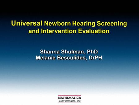 Universal Newborn Hearing Screening and Intervention Evaluation Shanna Shulman, PhD Melanie Besculides, DrPH Shanna Shulman, PhD Melanie Besculides, DrPH.
