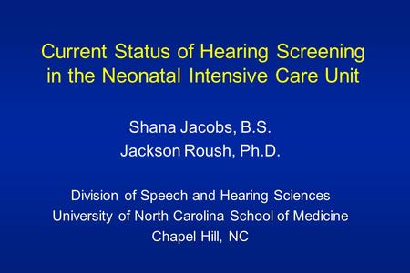Current Status of Hearing Screening in the Neonatal Intensive Care Unit Shana Jacobs, B.S. Jackson Roush, Ph.D. Division of Speech and Hearing Sciences.