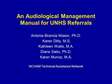 An Audiological Management Manual for UNHS Referrals Antonia Brancia Maxon, Ph.D. Karen Ditty, M.S. Kathleen Watts, M.A. Diane Sabo, Ph.D. Karen Munoz,