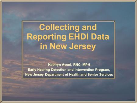 Collecting and Reporting EHDI Data in New Jersey Kathryn Aveni, RNC, MPH Early Hearing Detection and Intervention Program, New Jersey Department of Health.