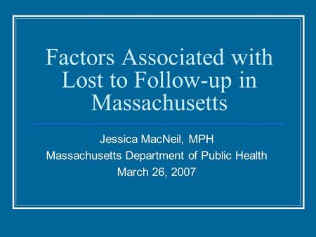 Factors Associated with Lost to Follow-up in Massachusetts Jessica MacNeil, MPH Massachusetts Department of Public Health March 26, 2007.