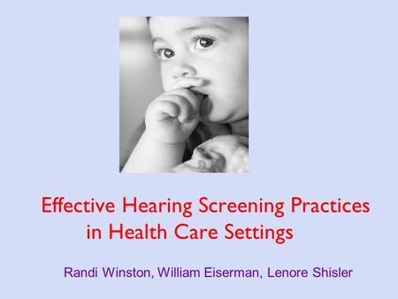 Effective Hearing Screening Practices in Health Care Settings Randi Winston, William Eiserman, Lenore Shisler.