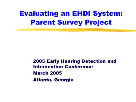 Evaluating an EHDI System: Parent Survey Project 2005 Early Hearing Detection and Intervention Conference March 2005 Atlanta, Georgia.