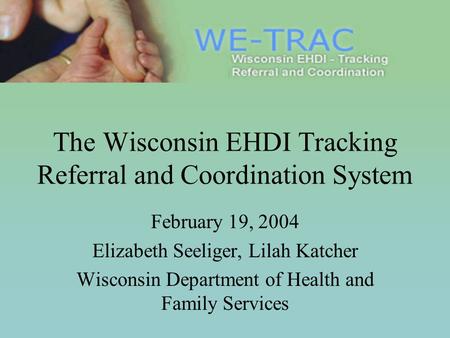The Wisconsin EHDI Tracking Referral and Coordination System February 19, 2004 Elizabeth Seeliger, Lilah Katcher Wisconsin Department of Health and Family.