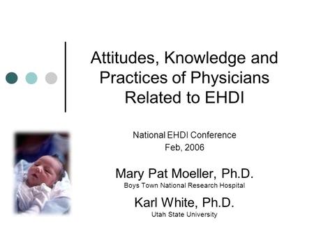 Attitudes, Knowledge and Practices of Physicians Related to EHDI National EHDI Conference Feb, 2006 Mary Pat Moeller, Ph.D. Boys Town National Research.