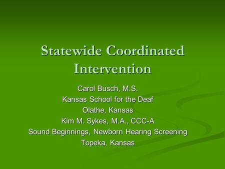 Statewide Coordinated Intervention Carol Busch, M.S. Kansas School for the Deaf Olathe, Kansas Kim M. Sykes, M.A., CCC-A Sound Beginnings, Newborn Hearing.