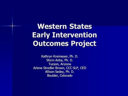 Western States Early Intervention Outcomes Project Kathryn Kreimeyer, Ph. D. Shirin Antia, Ph. D. Tucson, Arizona Arlene Stredler Brown, CCC-SLP, CED Allison.