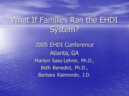 What If Families Ran the EHDI System? 2005 EHDI Conference Atlanta, GA Marilyn Sass-Lehrer, Ph.D., Beth Benedict, Ph.D., Barbara Raimondo. J.D.