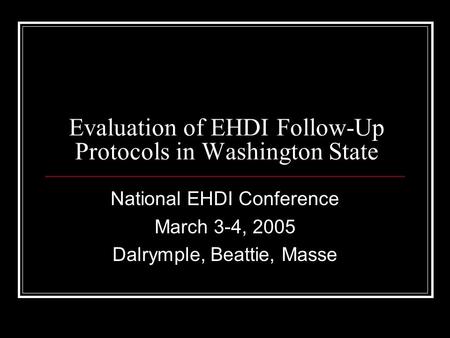 Evaluation of EHDI Follow-Up Protocols in Washington State National EHDI Conference March 3-4, 2005 Dalrymple, Beattie, Masse.