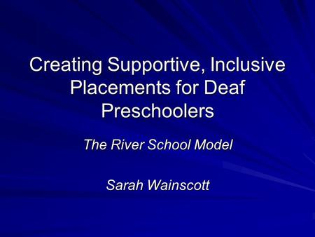 Creating Supportive, Inclusive Placements for Deaf Preschoolers The River School Model Sarah Wainscott.
