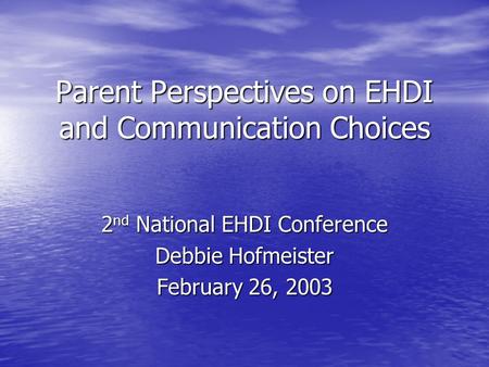 Parent Perspectives on EHDI and Communication Choices 2 nd National EHDI Conference Debbie Hofmeister February 26, 2003.