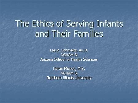 The Ethics of Serving Infants and Their Families Les R. Schmeltz, Au.D. NCHAM & Arizona School of Health Sciences Karen Munoz, M.S. NCHAM & Northern Illinois.