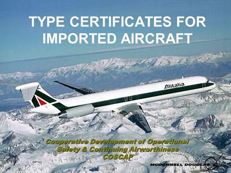TYPE CERTIFICATES FOR IMPORTED AIRCRAFT Cooperative Development of Operational Safety & Continuing Airworthiness COSCAP.