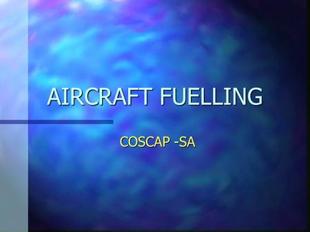 AIRCRAFT FUELLING COSCAP -SA. COSCAP Aircraft Fuelling n Operator must have a procedure for handling and dispensing fuel. n Procedure manual must include: