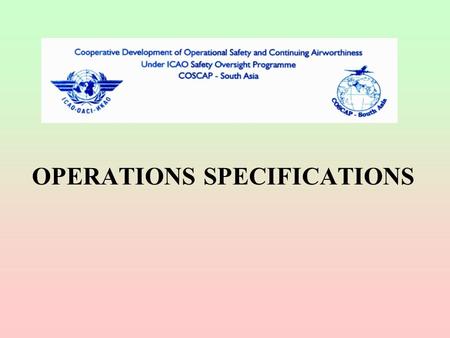 OPERATIONS SPECIFICATIONS. OPERATIONS SPECIFICATIONS - WHY ? Wide variety of aircraft Wide range of operator capability Unique operations Rapid changes.