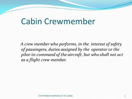 Civil Aviation Authority of Sri Lanka1 Cabin Crewmember A crew member who performs, in the interest of safety of passengers, duties assigned by the operator.