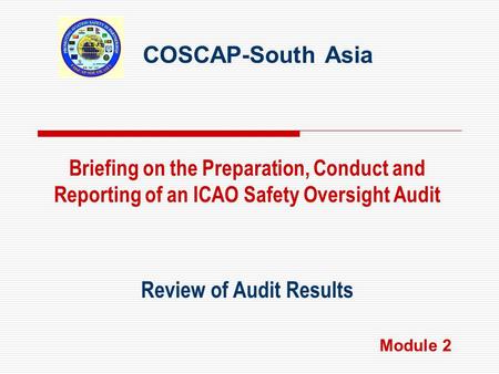 COSCAP-South Asia Review of Audit Results Briefing on the Preparation, Conduct and Reporting of an ICAO Safety Oversight Audit Module 2.