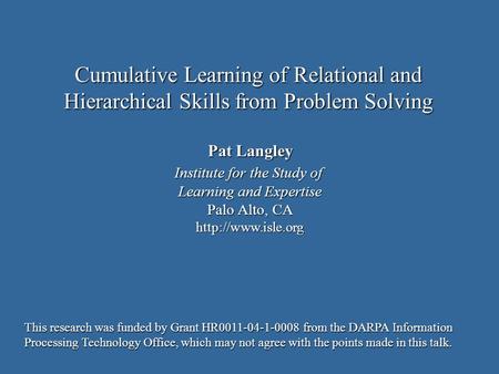 Pat Langley Institute for the Study of Learning and Expertise Palo Alto, CA  Cumulative Learning of Relational and Hierarchical Skills.