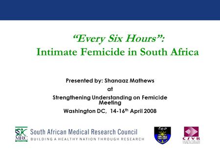 Every Six Hours: Intimate Femicide in South Africa Presented by: Shanaaz Mathews at Strengthening Understanding on Femicide Meeting Washington DC, 14-16.