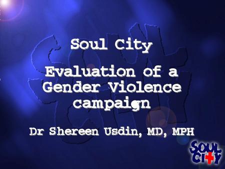 Soul City Evaluation of a Gender Violence campaign Dr Shereen Usdin, MD, MPH Soul City Evaluation of a Gender Violence campaign Dr Shereen Usdin, MD, MPH.