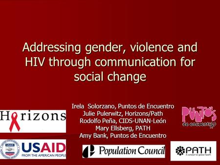 Addressing gender, violence and HIV through communication for social change Irela Solorzano, Puntos de Encuentro Julie Pulerwitz, Horizons/Path Rodolfo.