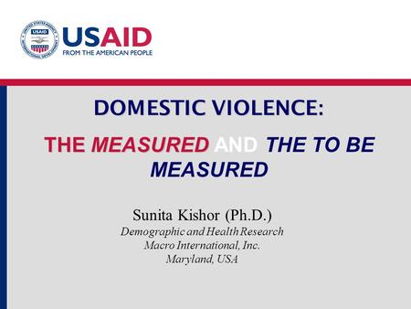 DOMESTIC VIOLENCE : THE MEASURED DOMESTIC VIOLENCE : THE MEASURED AND THE TO BE MEASURED Sunita Kishor (Ph.D.) Demographic and Health Research Macro International,