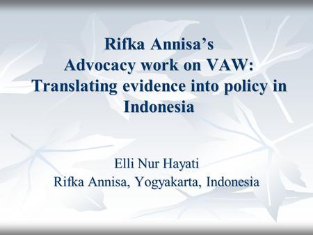 Rifka Annisas Advocacy work on VAW: Translating evidence into policy in Indonesia Elli Nur Hayati Rifka Annisa, Yogyakarta, Indonesia.
