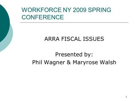 1 WORKFORCE NY 2009 SPRING CONFERENCE ARRA FISCAL ISSUES Presented by: Phil Wagner & Maryrose Walsh.