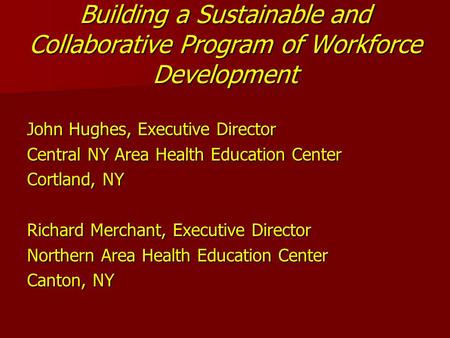 Building a Sustainable and Collaborative Program of Workforce Development John Hughes, Executive Director Central NY Area Health Education Center Cortland,
