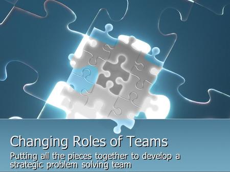 Changing Roles of Teams Putting all the pieces together to develop a strategic problem solving team.