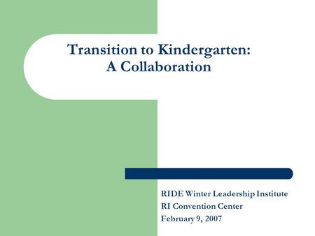 Transition to Kindergarten: A Collaboration RIDE Winter Leadership Institute RI Convention Center February 9, 2007.