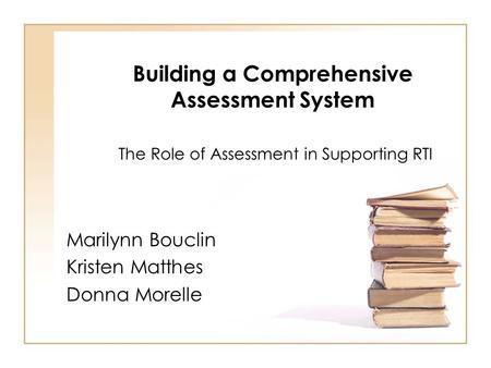 Building a Comprehensive Assessment System The Role of Assessment in Supporting RTI Marilynn Bouclin Kristen Matthes Donna Morelle.