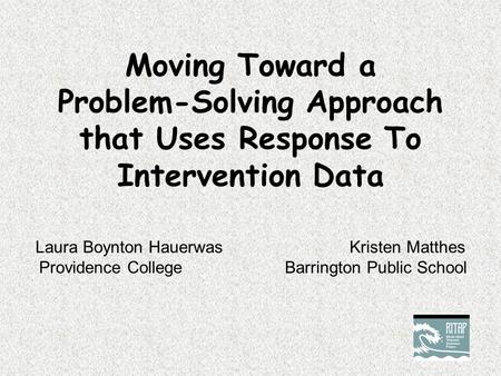 Moving Toward a Problem-Solving Approach that Uses Response To Intervention Data Laura Boynton Hauerwas Kristen Matthes Providence CollegeBarrington Public.