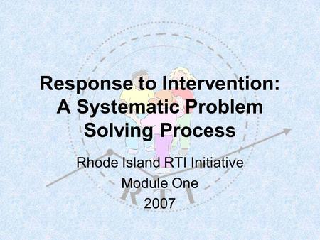 Response to Intervention: A Systematic Problem Solving Process Rhode Island RTI Initiative Module One 2007.