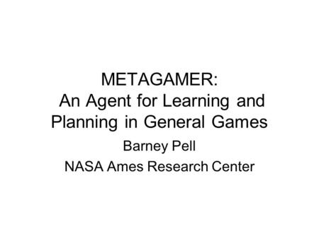 METAGAMER: An Agent for Learning and Planning in General Games Barney Pell NASA Ames Research Center.