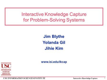 1 USC INFORMATION SCIENCES INSTITUTE Interactive Knowledge Capture Interactive Knowledge Capture for Problem-Solving Systems Jim Blythe Yolanda Gil Jihie.