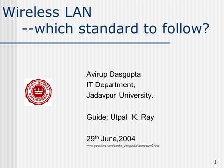 1 Wireless LAN --which standard to follow? Avirup Dasgupta IT Department, Jadavpur University. Guide: Utpal K. Ray 29 th June,2004 www.geocities.com/asoke_dasgupta/termpaper2.doc.