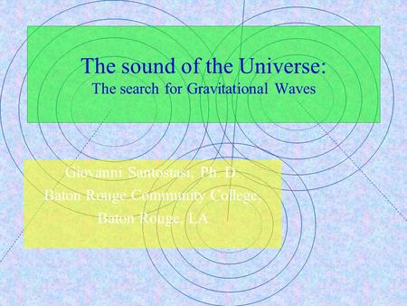 The sound of the Universe: The search for Gravitational Waves Giovanni Santostasi, Ph. D. Baton Rouge Community College, Baton Rouge, LA.