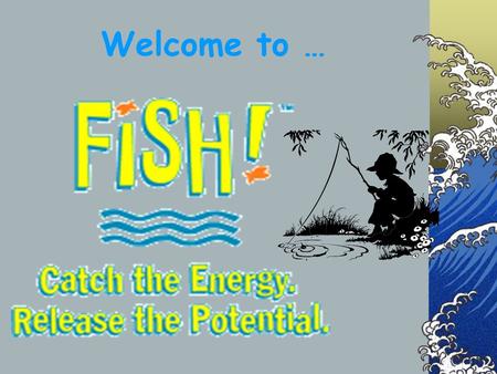 Welcome to …. Why FISH??? Re-Energizes the workplace Fosters teamwork Enhances productivity Inspires creativity.