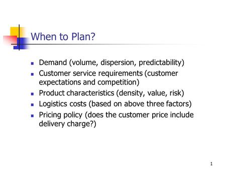 1 When to Plan? Demand (volume, dispersion, predictability) Customer service requirements (customer expectations and competition) Product characteristics.