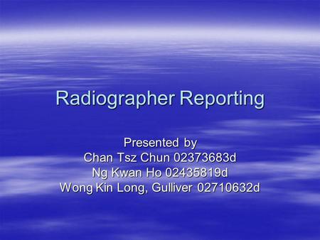 Radiographer Reporting Presented by Chan Tsz Chun 02373683d Ng Kwan Ho 02435819d Wong Kin Long, Gulliver 02710632d.