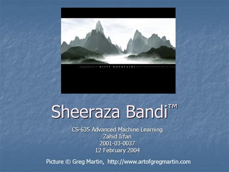 Sheeraza Bandi Sheeraza Bandi CS-635 Advanced Machine Learning Zahid Irfan 2001-03-0037 12 February 2004 Picture © Greg Martin,