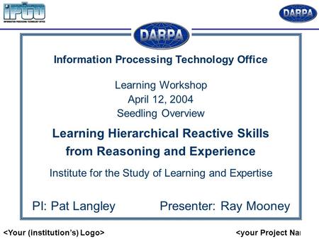 Information Processing Technology Office Learning Workshop April 12, 2004 Seedling Overview Learning Hierarchical Reactive Skills from Reasoning and Experience.