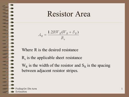 Fuding Ge: Die Area Estimation 1 Resistor Area Where R is the desired resistance R s is the applicable sheet resistance W R is the width of the resistor.