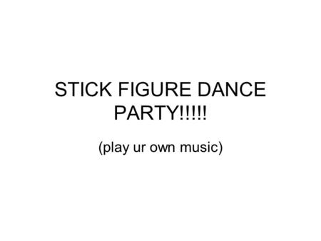 STICK FIGURE DANCE PARTY!!!!! (play ur own music).