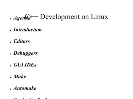 C++ Development on Linux Agenda Introduction Editors Debuggers GUI IDEs Make Automake Exploring further.