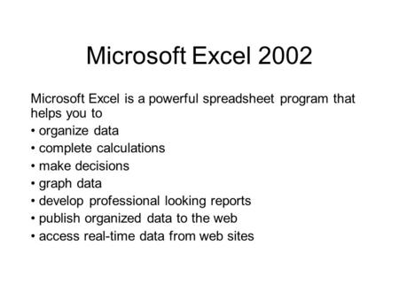 Microsoft Excel 2002 Microsoft Excel is a powerful spreadsheet program that helps you to organize data complete calculations make decisions graph data.
