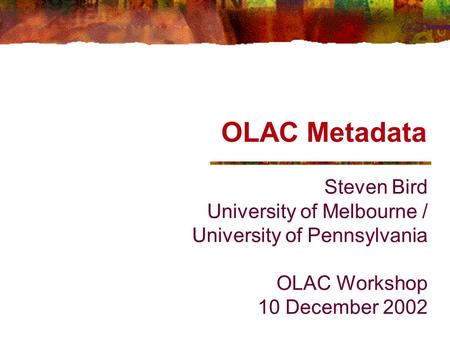 OLAC Metadata Steven Bird University of Melbourne / University of Pennsylvania OLAC Workshop 10 December 2002.
