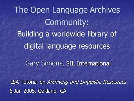 The Open Language Archives Community: Building a worldwide library of digital language resources Gary Simons, SIL International LSA Tutorial on Archiving.